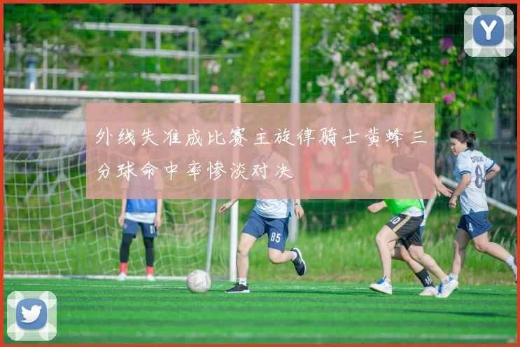 外线失准成比赛主旋律骑士黄蜂三分球命中率惨淡对决
