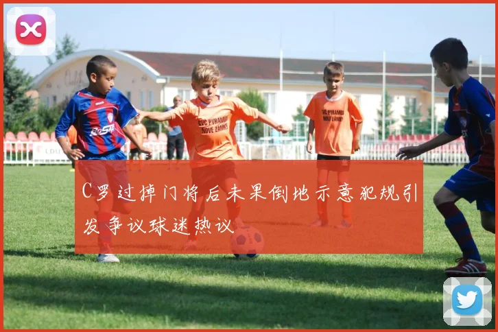 C罗过掉门将后未果倒地示意犯规引发争议球迷热议