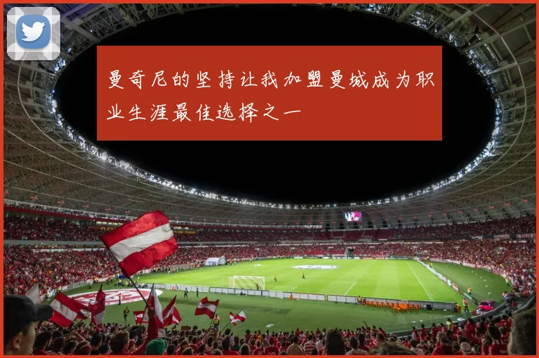 曼奇尼的坚持让我加盟曼城成为职业生涯最佳选择之一