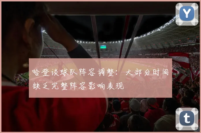 哈登谈球队阵容调整:大部分时间缺乏完整阵容影响表现
