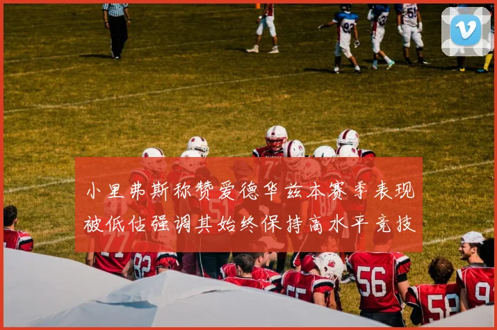 小里弗斯称赞爱德华兹本赛季表现被低估强调其始终保持高水平竞技状态