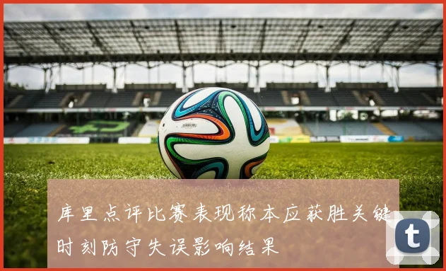 库里点评比赛表现称本应获胜关键时刻防守失误影响结果
