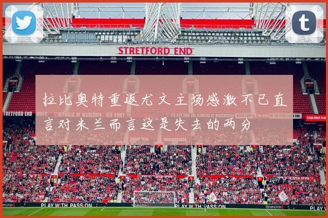 拉比奥特重返尤文主场感激不已直言对米兰而言这是失去的两分