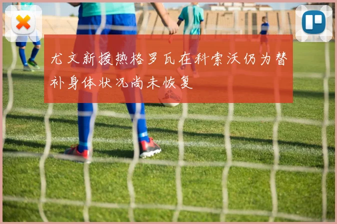 尤文新援热格罗瓦在科索沃仍为替补身体状况尚未恢复