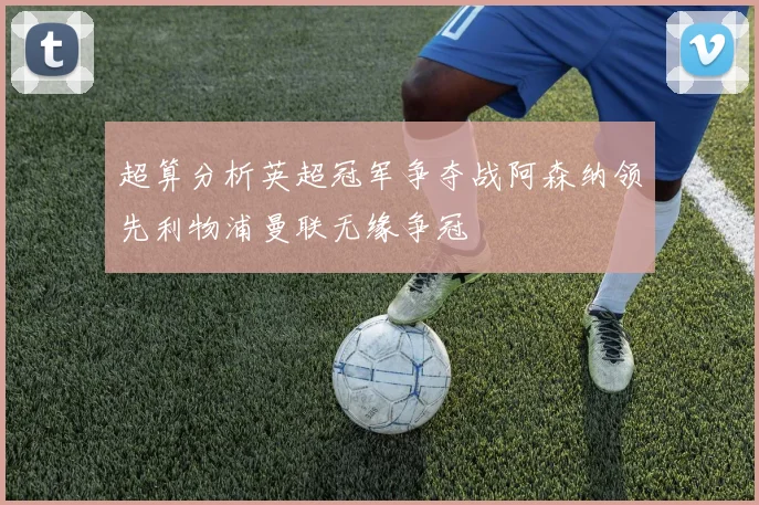 超算分析英超冠军争夺战阿森纳领先利物浦曼联无缘争冠