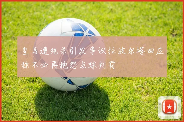 皇马遭绝杀引发争议拉波尔塔回应称不必再抱怨点球判罚