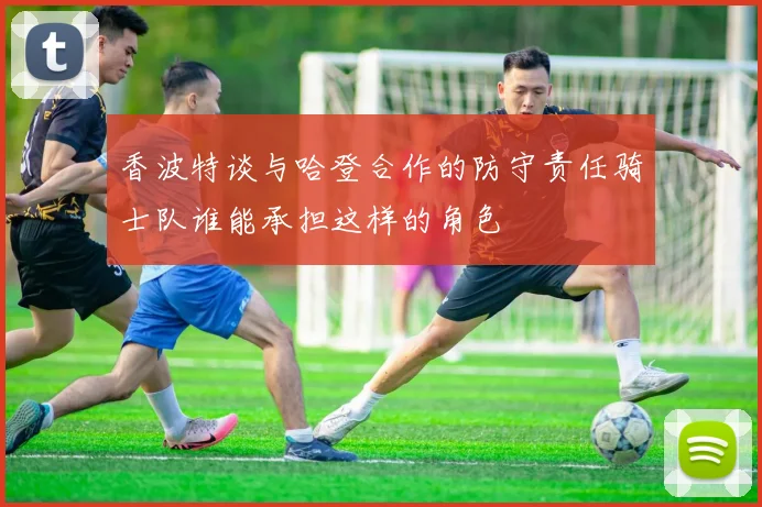 香波特谈与哈登合作的防守责任骑士队谁能承担这样的角色