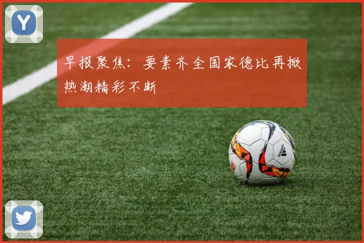早报聚焦:要素齐全国家德比再掀热潮精彩不断