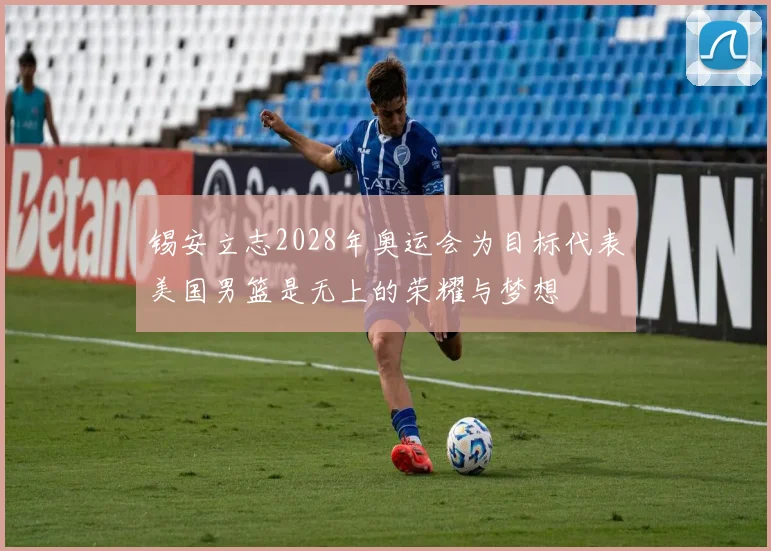 锡安立志2028年奥运会为目标代表美国男篮是无上的荣耀与梦想