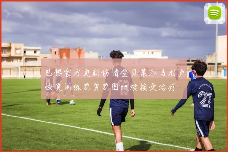 巴黎官方更新伤情登贝莱和马尤卢恢复训练恩贾恩图继续接受治疗