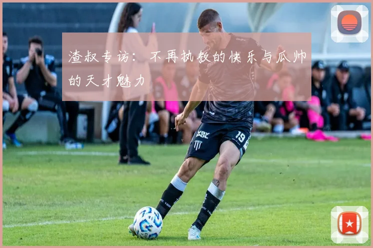 渣叔专访:不再执教的快乐与瓜帅的天才魅力