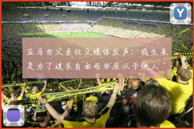亚马尔父亲社交媒体发声:我生来是为了追求自由而非屈从于他人
