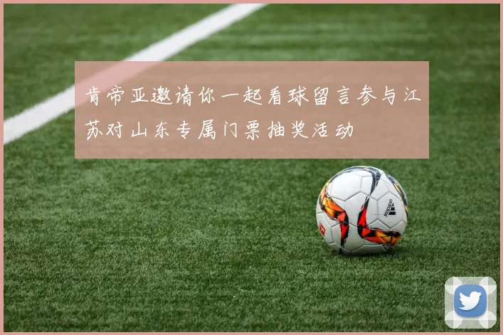 肯帝亚邀请你一起看球留言参与江苏对山东专属门票抽奖活动