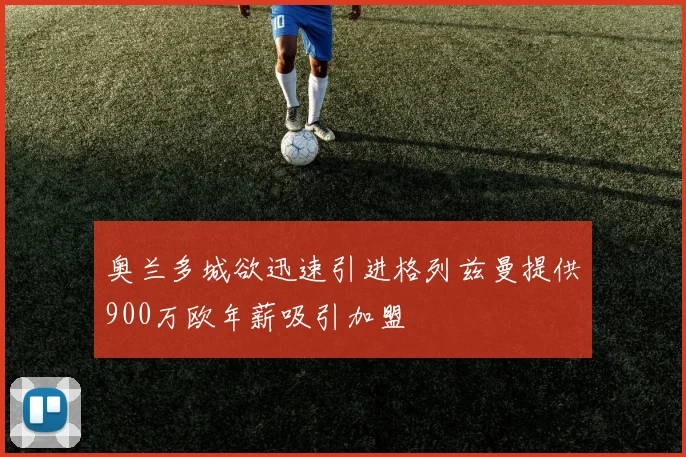 奥兰多城欲迅速引进格列兹曼提供900万欧年薪吸引加盟