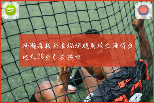 杨瀚森精彩表现超越周琦生涯得分达到28分引发热议