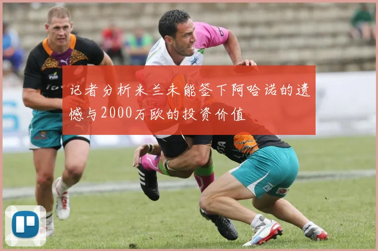 记者分析米兰未能签下阿哈诺的遗憾与2000万欧的投资价值