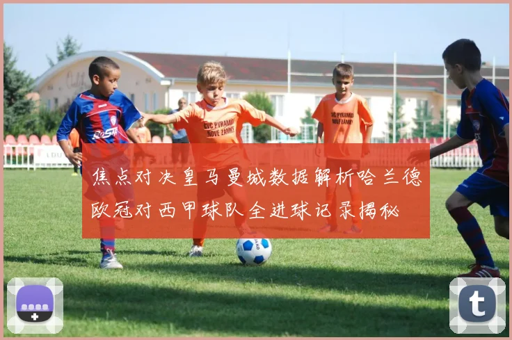 焦点对决皇马曼城数据解析哈兰德欧冠对西甲球队全进球记录揭秘