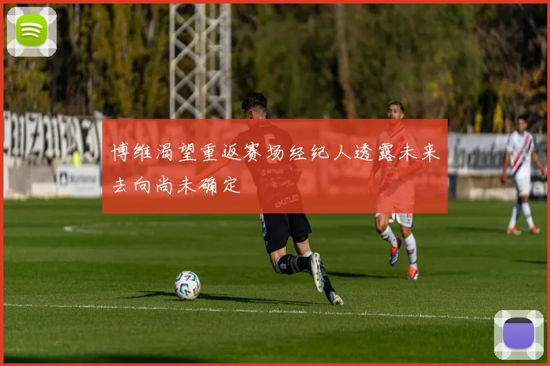 博维渴望重返赛场经纪人透露未来去向尚未确定