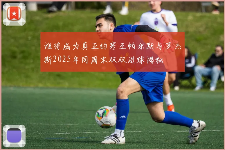 谁将成为真正的寒王帕尔默与罗杰斯2025年同周末双双进球揭秘
