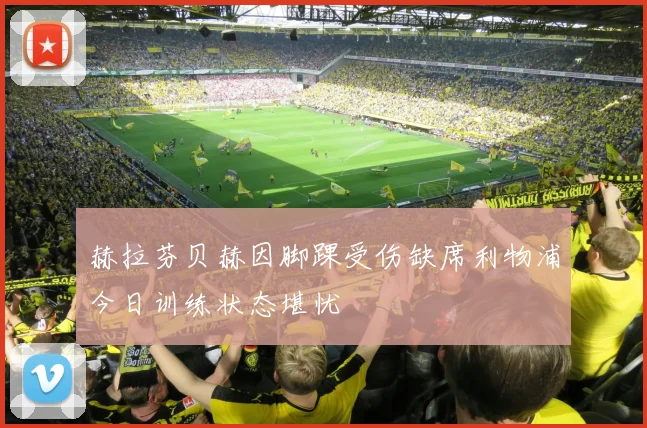 赫拉芬贝赫因脚踝受伤缺席利物浦今日训练状态堪忧
