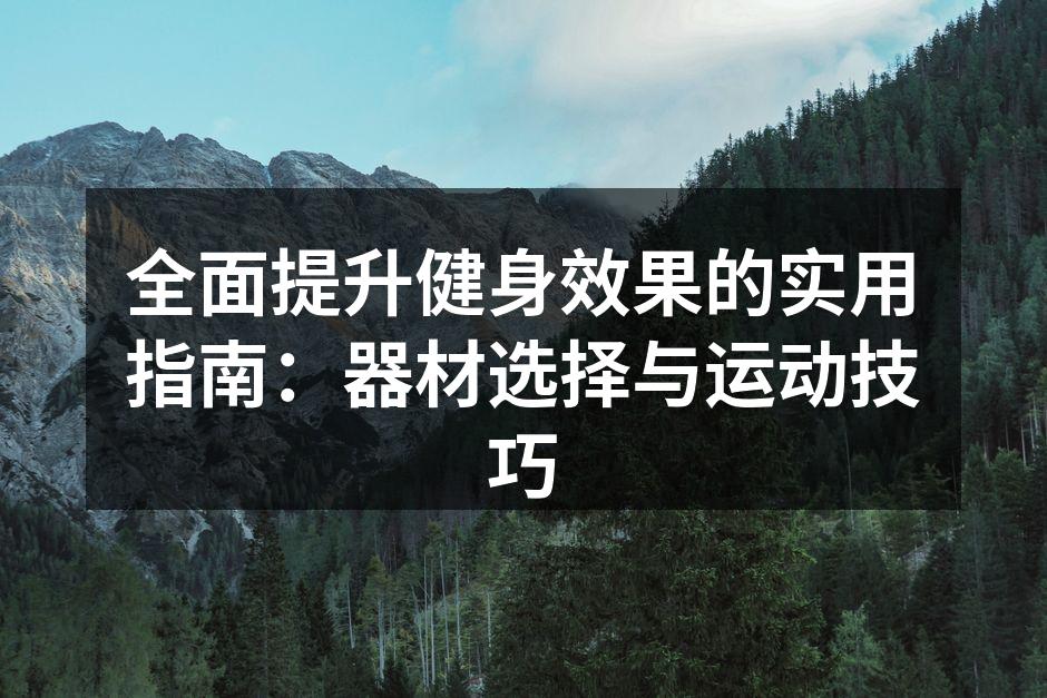 全面提升健身效果的实用指南：器材选择与运动技巧