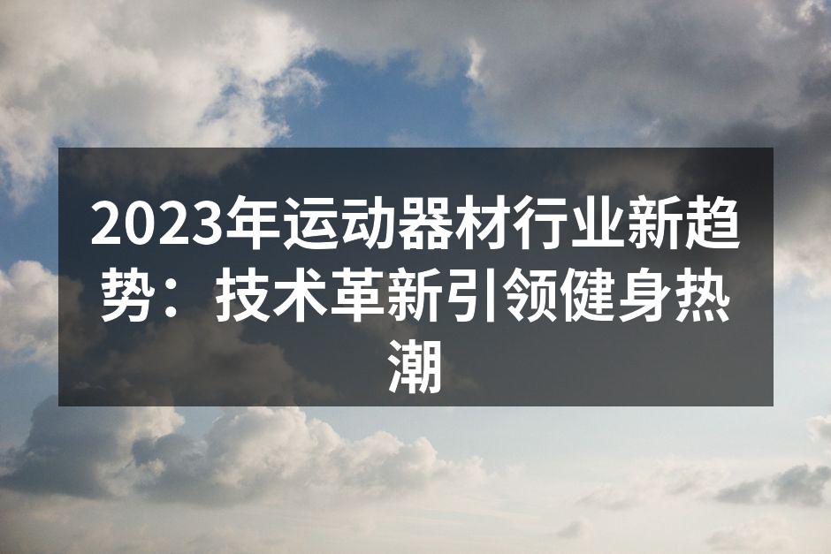 2023年运动器材行业新趋势：技术革新引领健身热潮